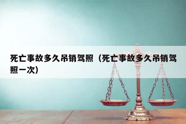 死亡事故多久吊销驾照（死亡事故多久吊销驾照一次）