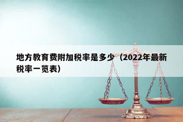 地方教育费附加税率是多少（2022年最新税率一览表）