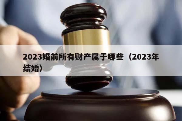 2023婚前所有财产属于哪些（2023年结婚）