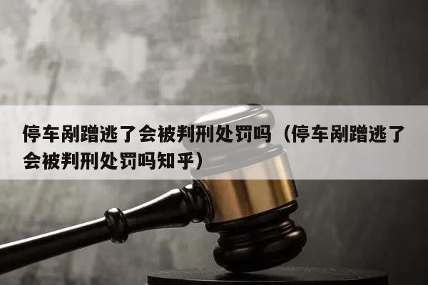 停车剐蹭逃了会被判刑处罚吗（停车剐蹭逃了会被判刑处罚吗知乎）