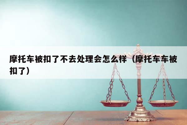 摩托车被扣了不去处理会怎么样（摩托车车被扣了）