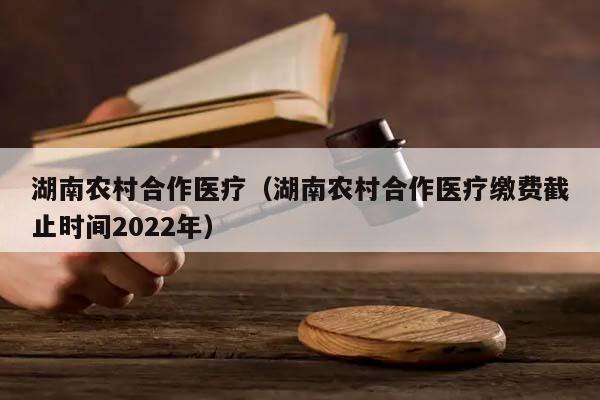 湖南农村合作医疗（湖南农村合作医疗缴费截止时间2022年）