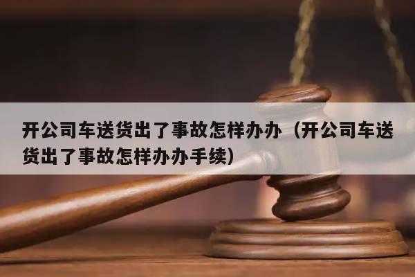 开公司车送货出了事故怎样办办（开公司车送货出了事故怎样办办手续）