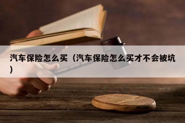 汽车保险怎么买（汽车保险怎么买才不会被坑）