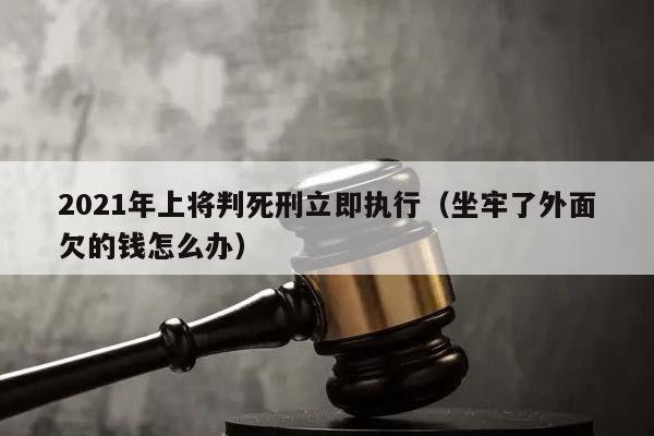 2021年上将判死刑立即执行（坐牢了外面欠的钱怎么办）