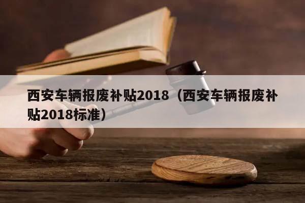 西安车辆报废补贴2018（西安车辆报废补贴2018标准）