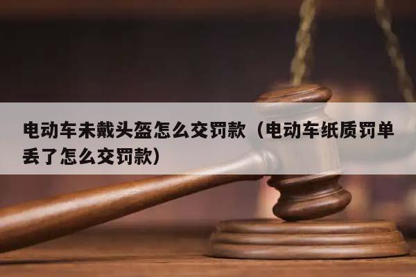 电动车未戴头盔怎么交罚款（电动车纸质罚单丢了怎么交罚款）