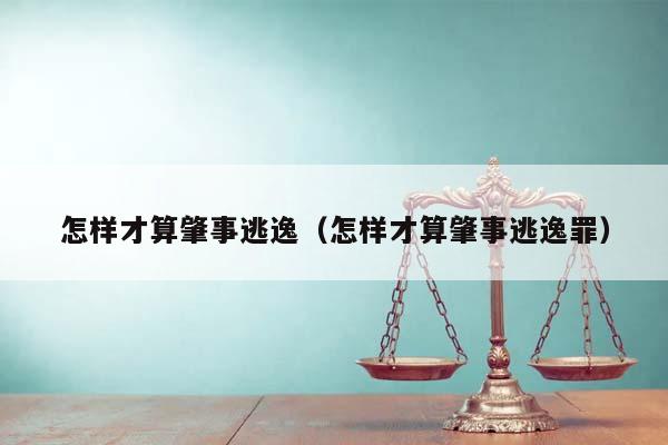 怎样才算肇事逃逸（怎样才算肇事逃逸罪）