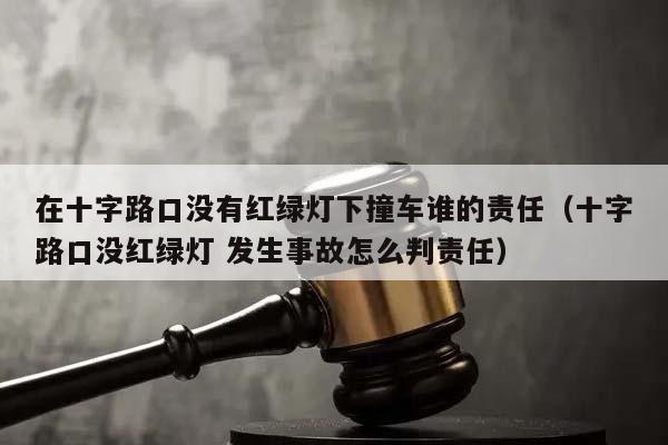 在十字路口没有红绿灯下撞车谁的责任（十字路口没红绿灯 发生事故怎么判责任）