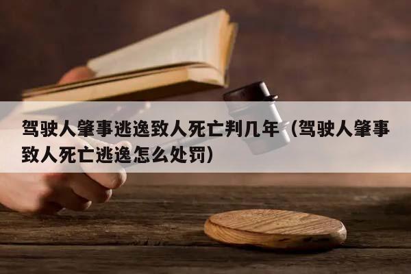 驾驶人肇事逃逸致人死亡判几年（驾驶人肇事致人死亡逃逸怎么处罚）