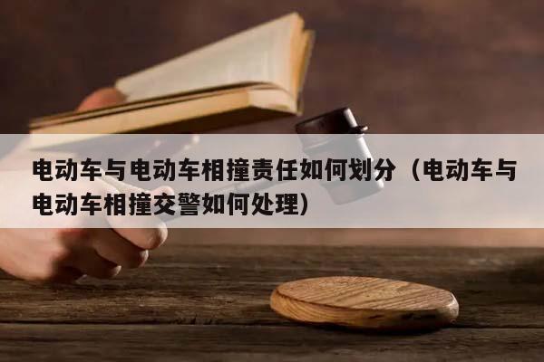 电动车与电动车相撞责任如何划分（电动车与电动车相撞交警如何处理）