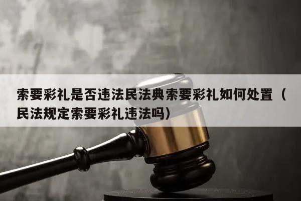 索要彩礼是否违法民法典索要彩礼如何处置（民法规定索要彩礼违法吗）