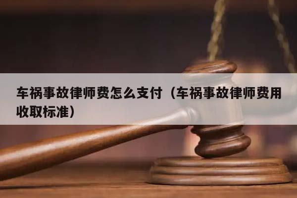 车祸事故律师费怎么支付（车祸事故律师费用收取标准）