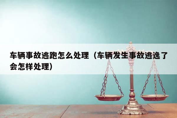 车辆事故逃跑怎么处理（车辆发生事故逃逸了会怎样处理）