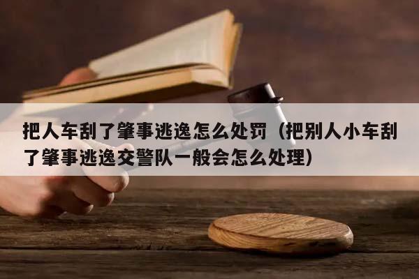 把人车刮了肇事逃逸怎么处罚（把别人小车刮了肇事逃逸交警队一般会怎么处理）