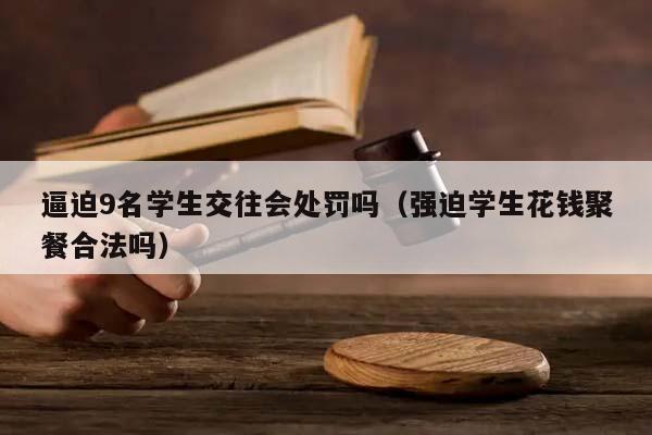 逼迫9名学生交往会处罚吗（强迫学生花钱聚餐合法吗）