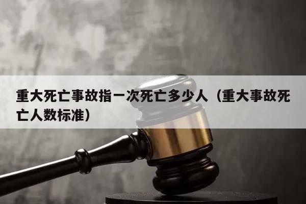 重大死亡事故指一次死亡多少人（重大事故死亡人数标准）