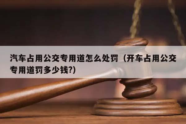 汽车占用公交专用道怎么处罚（开车占用公交专用道罚多少钱?）