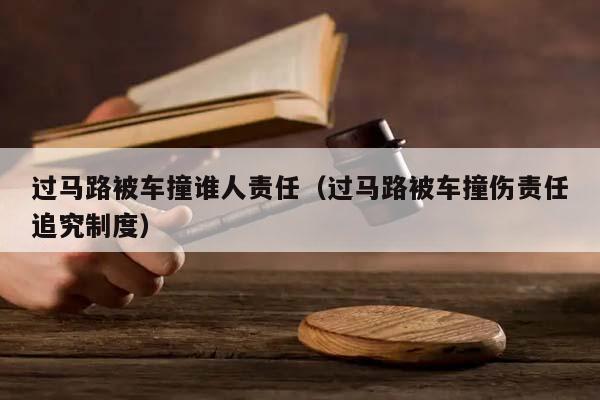 过马路被车撞谁人责任（过马路被车撞伤责任追究制度）