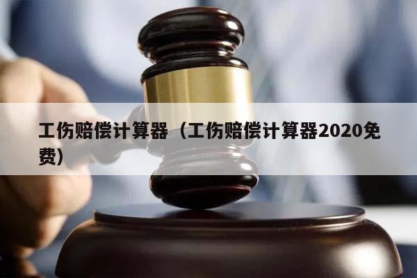 工伤赔偿计算器（工伤赔偿计算器2020免费）