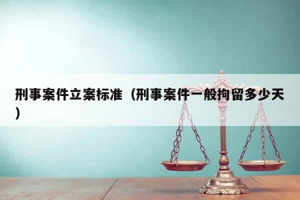 刑事案件立案标准（刑事案件一般拘留多少天）