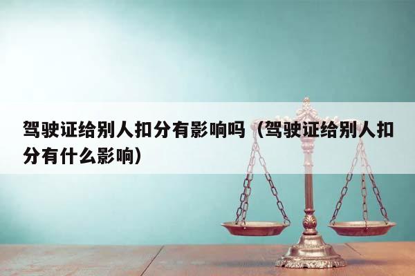 驾驶证给别人扣分有影响吗（驾驶证给别人扣分有什么影响）