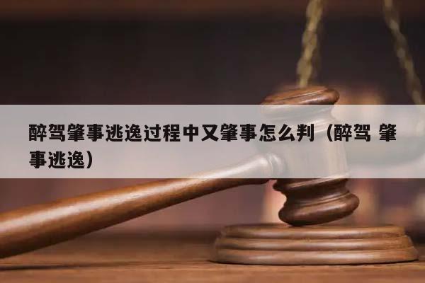 醉驾肇事逃逸过程中又肇事怎么判（醉驾 肇事逃逸）