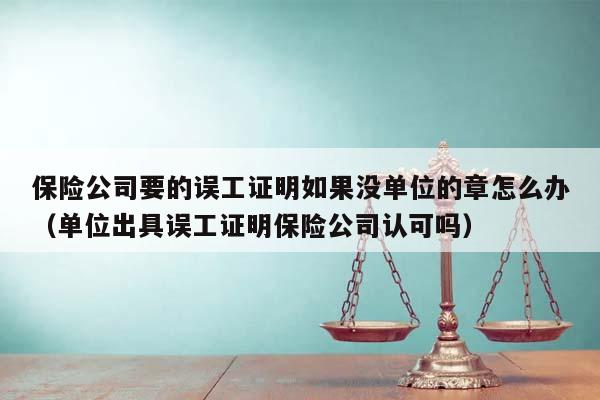 保险公司要的误工证明如果没单位的章怎么办（单位出具误工证明保险公司认可吗）