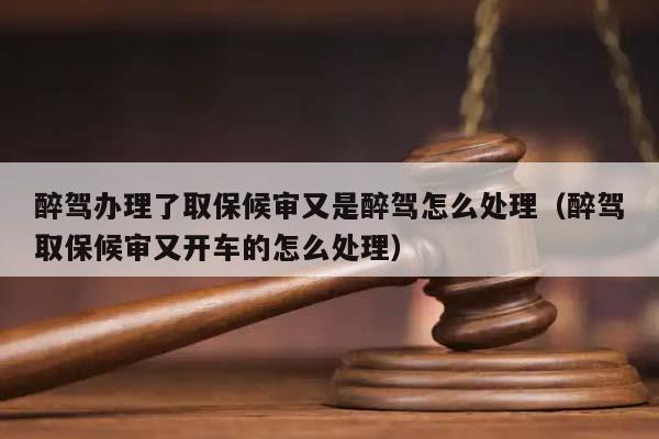 醉驾办理了取保候审又是醉驾怎么处理（醉驾取保候审又开车的怎么处理）