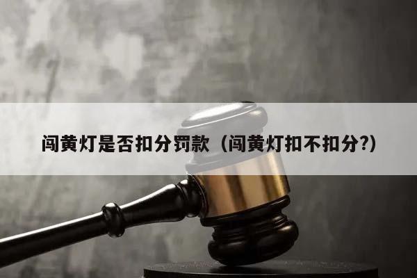 闯黄灯是否扣分罚款（闯黄灯扣不扣分?）