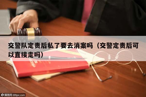 交警队定责后私了要去消案吗（交警定责后可以直接走吗）