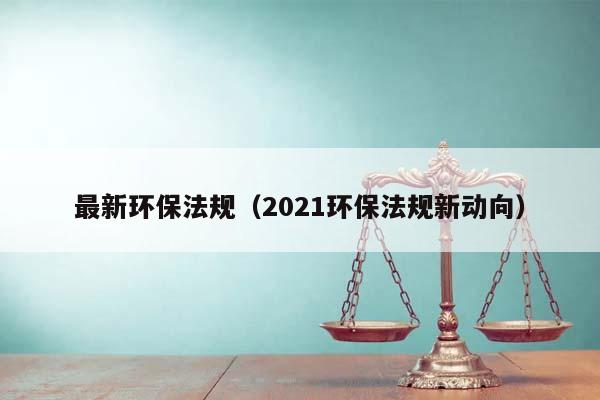 最新环保法规（2021环保法规新动向）