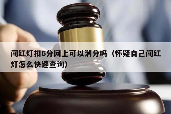 闯红灯扣6分网上可以消分吗（怀疑自己闯红灯怎么快速查询）