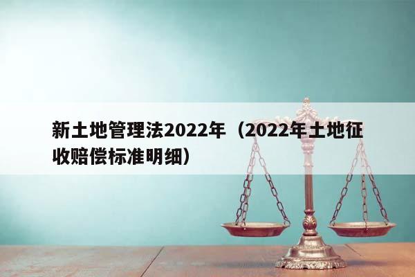 新土地管理法2022年（2022年土地征收赔偿标准明细）