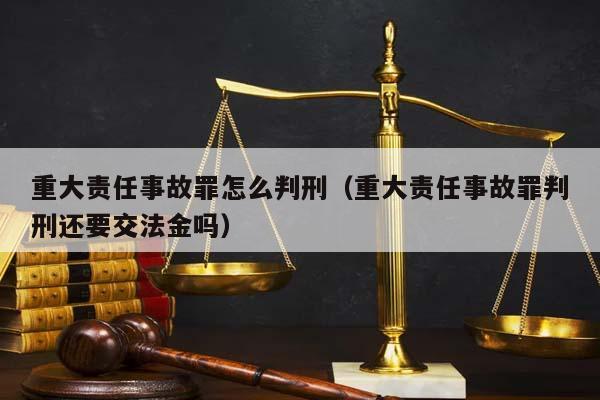 重大责任事故罪怎么判刑（重大责任事故罪判刑还要交法金吗）