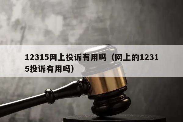 12315网上投诉有用吗（网上的12315投诉有用吗）