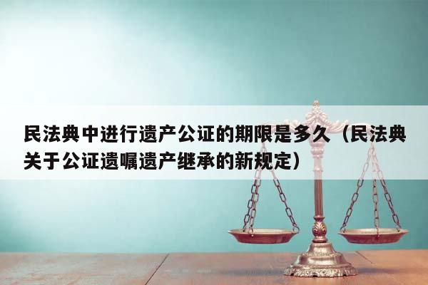 民法典中进行遗产公证的期限是多久（民法典关于公证遗嘱遗产继承的新规定）