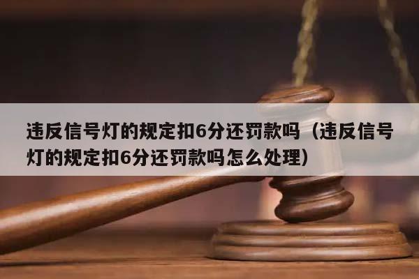 违反信号灯的规定扣6分还罚款吗（违反信号灯的规定扣6分还罚款吗怎么处理）