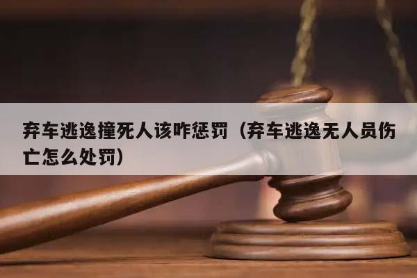 弃车逃逸撞死人该咋惩罚（弃车逃逸无人员伤亡怎么处罚）