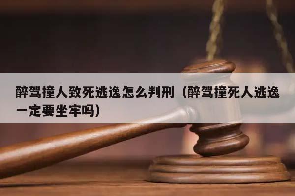 醉驾撞人致死逃逸怎么判刑（醉驾撞死人逃逸一定要坐牢吗）