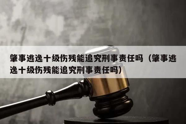 肇事逃逸十级伤残能追究刑事责任吗（肇事逃逸十级伤残能追究刑事责任吗）