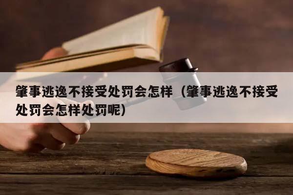 肇事逃逸不接受处罚会怎样（肇事逃逸不接受处罚会怎样处罚呢）