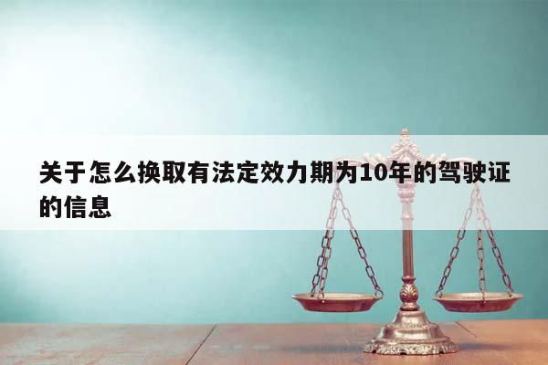 关于怎么换取有法定效力期为10年的驾驶证的信息