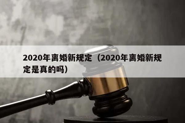 2020年离婚新规定（2020年离婚新规定是真的吗）