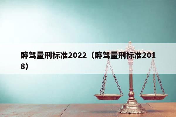 醉驾量刑标准2022（醉驾量刑标准2018）