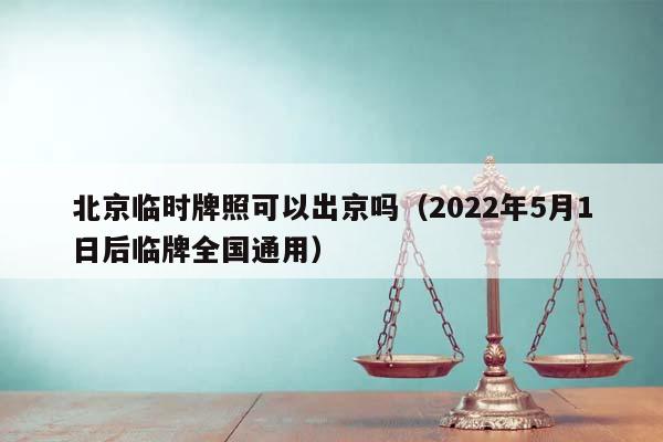 北京临时牌照可以出京吗（2022年5月1日后临牌全国通用）