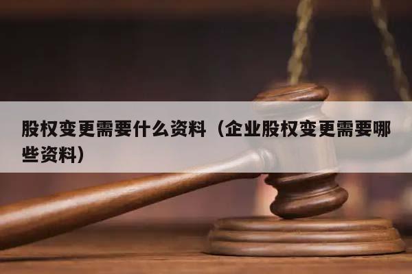 股权变更需要什么资料（企业股权变更需要哪些资料）