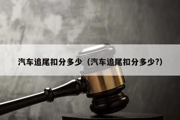 汽车追尾扣分多少（汽车追尾扣分多少?）