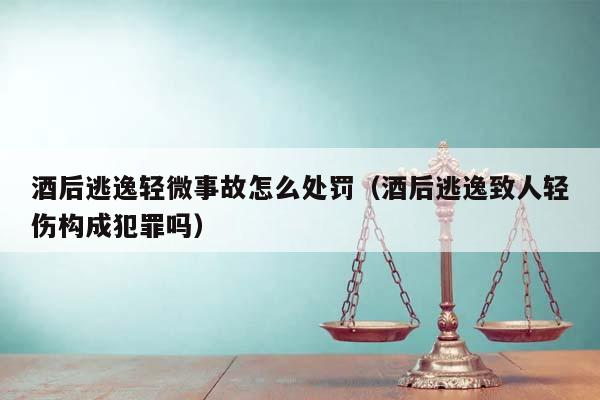 酒后逃逸轻微事故怎么处罚（酒后逃逸致人轻伤构成犯罪吗）