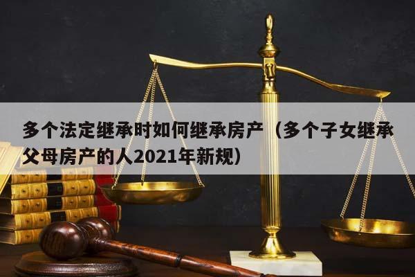 多个法定继承时如何继承房产（多个子女继承父母房产的人2021年新规）